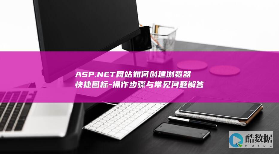 ASP.NET网站如何创建浏览器快捷图标-操作步骤与常见问题解答