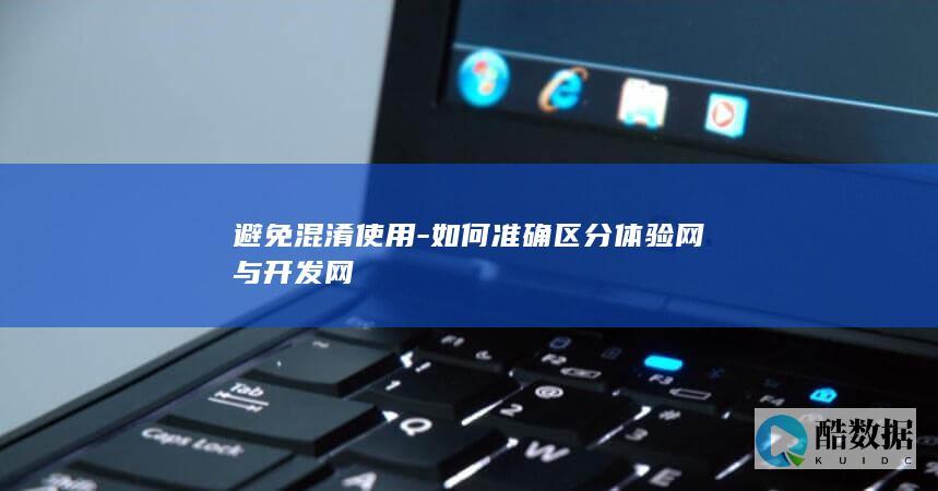 避免混淆使用-如何准确区分体验网与开发网