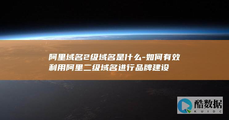 阿里域名2级域名是什么-如何有效利用阿里二级域名进行品牌建设
