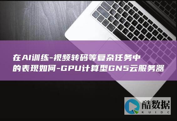 在AI训练-视频转码等复杂任务中的表现如何-GPU计算型GN5云服务器