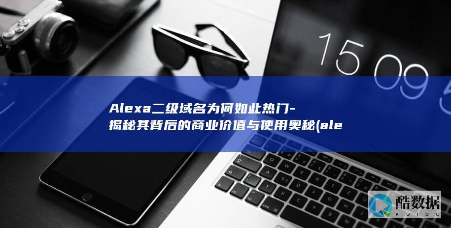 Alexa二级域名为何如此热门-揭秘其背后的商业价值与使用奥秘 (alexa二抗,no_ai_sug:false}],slid:139633283020680,queryid:0x27efee83bb788)