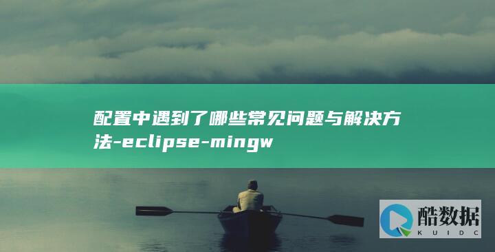 配置中遇到了哪些常见问题与解决方法-eclipse-mingw