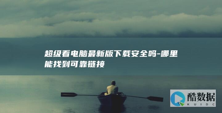 超级看电脑最新版下载安全吗-哪里能找到可靠链接