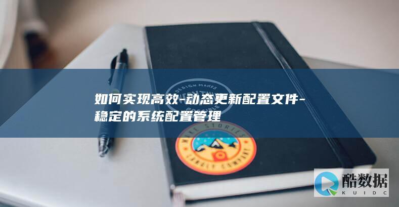 如何实现高效-动态更新配置文件-稳定的系统配置管理