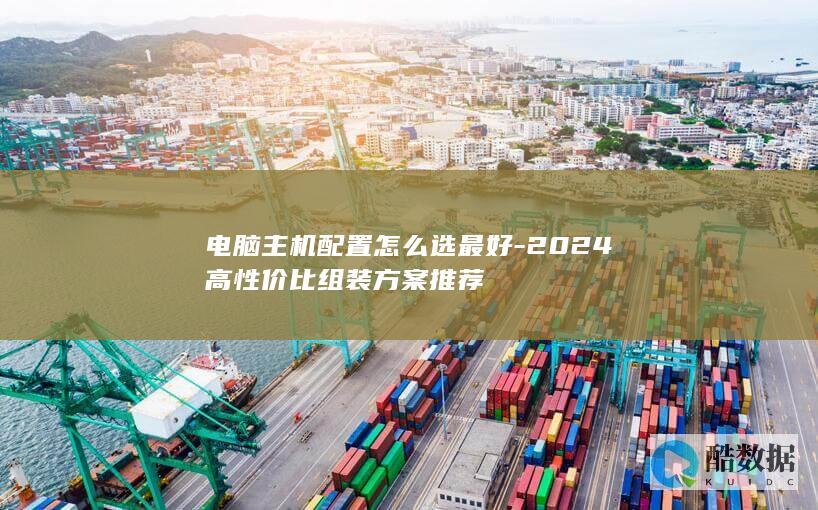 电脑主机配置怎么选最好-2024高性价比组装方案推荐