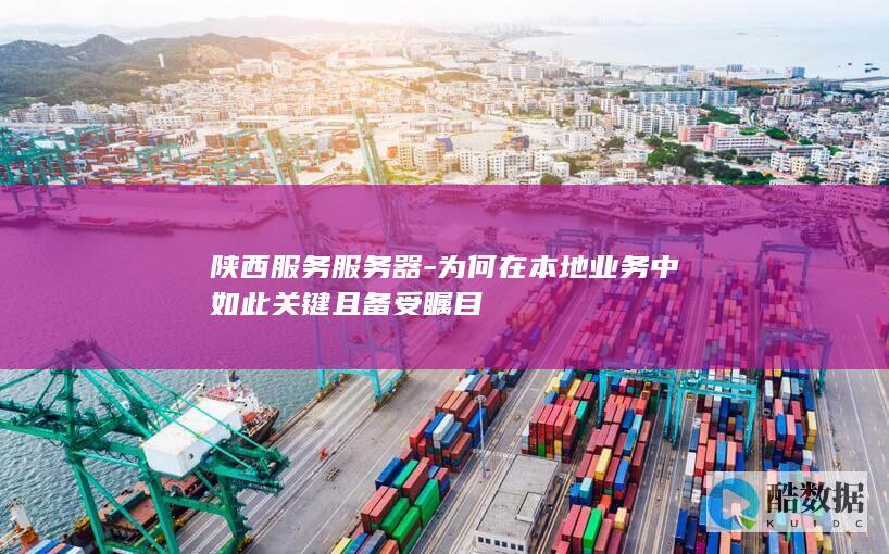 陕西服务服务器-为何在本地业务中如此关键且备受瞩目
