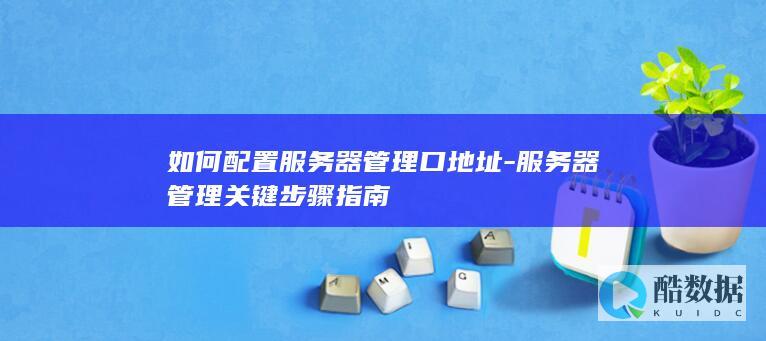 如何配置服务器管理口地址-服务器管理关键步骤指南