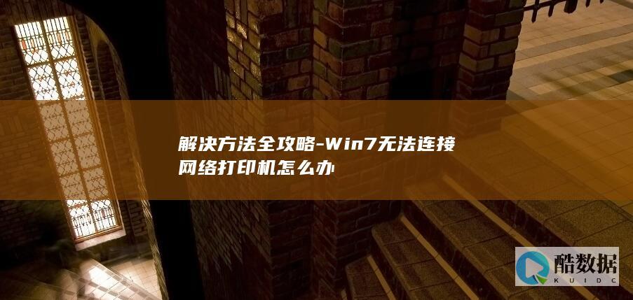 解决方法全攻略-Win7无法连接网络打印机怎么办