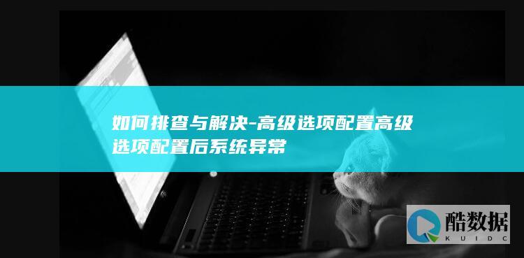 如何排查与解决-高级选项配置高级选项配置后系统异常