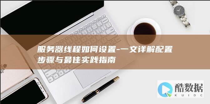 服务器线程如何设置-一文详解配置步骤与最佳实践指南