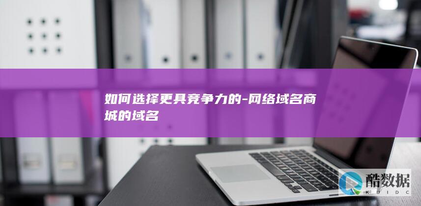 如何选择更具竞争力的-网络域名商城的域名
