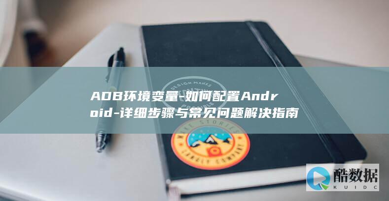 ADB环境变量-如何配置Android-详细步骤与常见问题解决指南