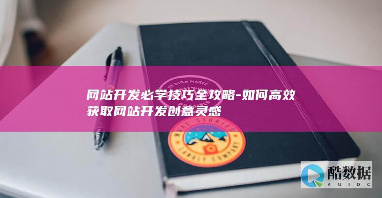 网站开发必学技巧全攻略-如何高效获取网站开发创意灵感