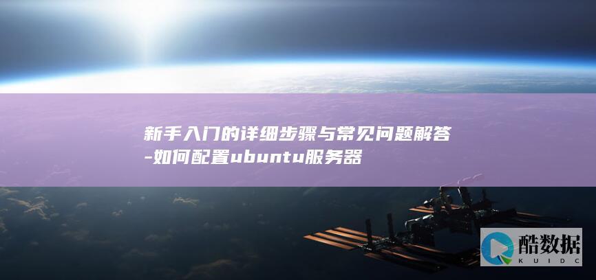 新手入门的详细步骤与常见问题解答-如何配置ubuntu服务器