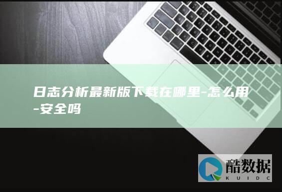 日志分析最新版下载在哪里-怎么用-安全吗