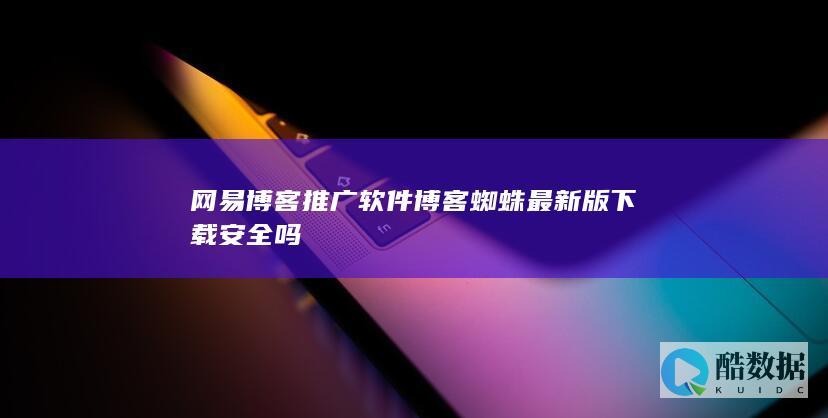 网易博客推广软件博客蜘蛛最新版下载安全吗