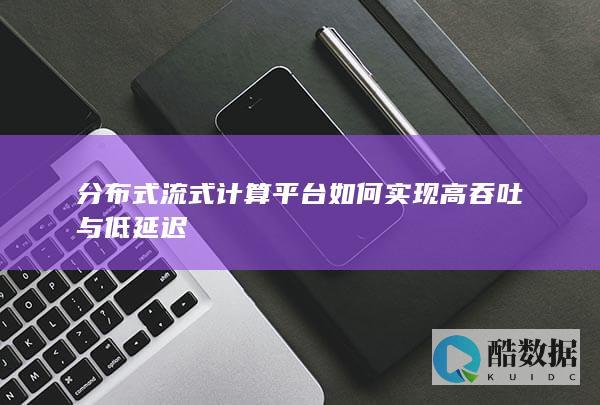 分布式流式计算平台如何实现高吞吐与低延迟