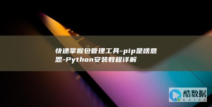 快速掌握包管理工具-pip是啥意思-Python安装教程详解