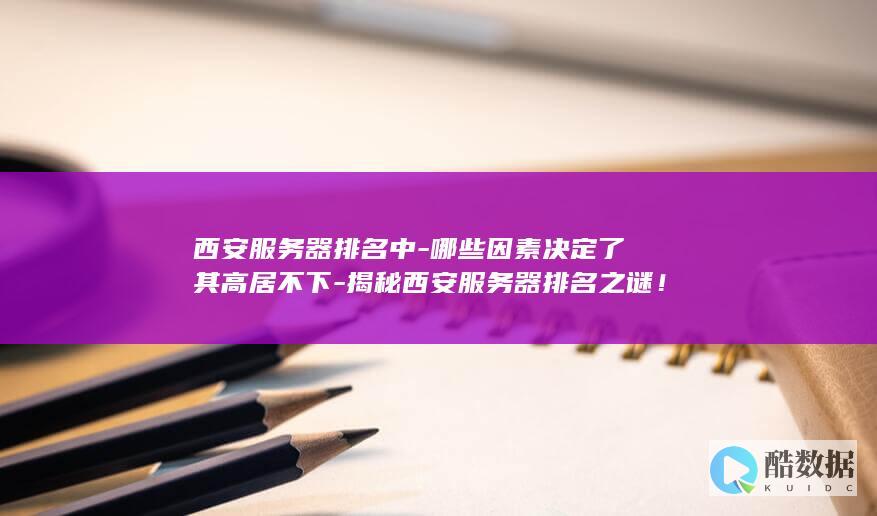 西安服务器排名中-哪些因素决定了其高居不下-揭秘西安服务器排名之谜！