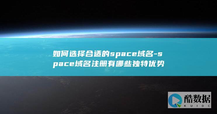 如何选择合适的space域名-space域名注册有哪些独特优势