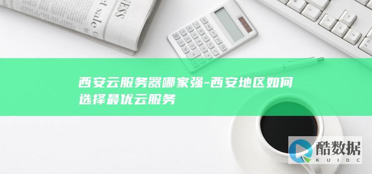 西安云服务器哪家强-西安地区如何选择最优云服务