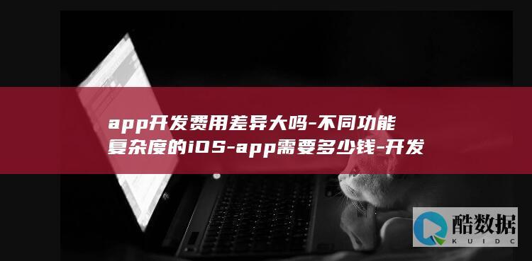 app开发费用差异大吗-不同功能复杂度的iOS-app需要多少钱-开发iOS