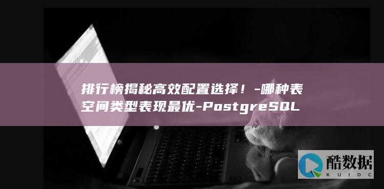 排行榜揭秘高效配置选择！-哪种表空间类型表现最优-PostgreSQL创建表空间时 (gaon榜单,no_ai_sug:false}],slid:53006186865521,queryid:0x192303576f06371)